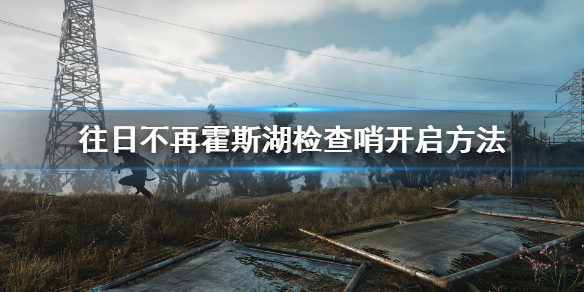 往日不再霍斯湖怎么恢复电力 往日不再霍斯湖检查哨开启方法