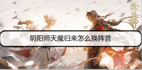 阴阳师天魔归来阵营更换方法介绍 天魔归来怎么换阵营