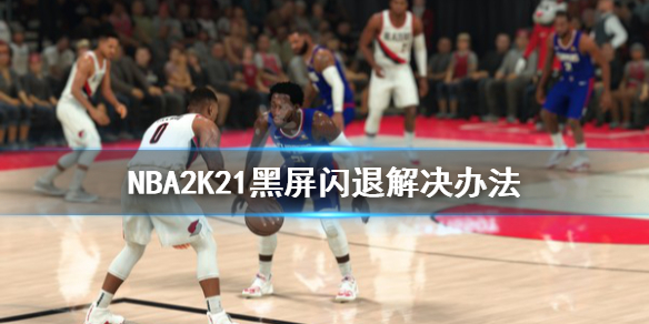 NBA2K21黑屏闪退怎么办 NBA2K21黑屏闪退解决办法