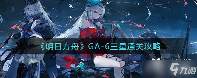 《明日方舟》GA-6三星通关攻略_明日方舟