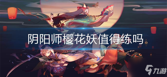 阴阳师樱花妖怎么样 樱花妖培养心得分享_阴阳师手游